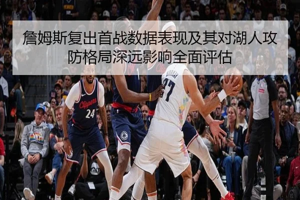 詹姆斯复出首战数据表现及其对湖人攻防格局深远影响全面评估